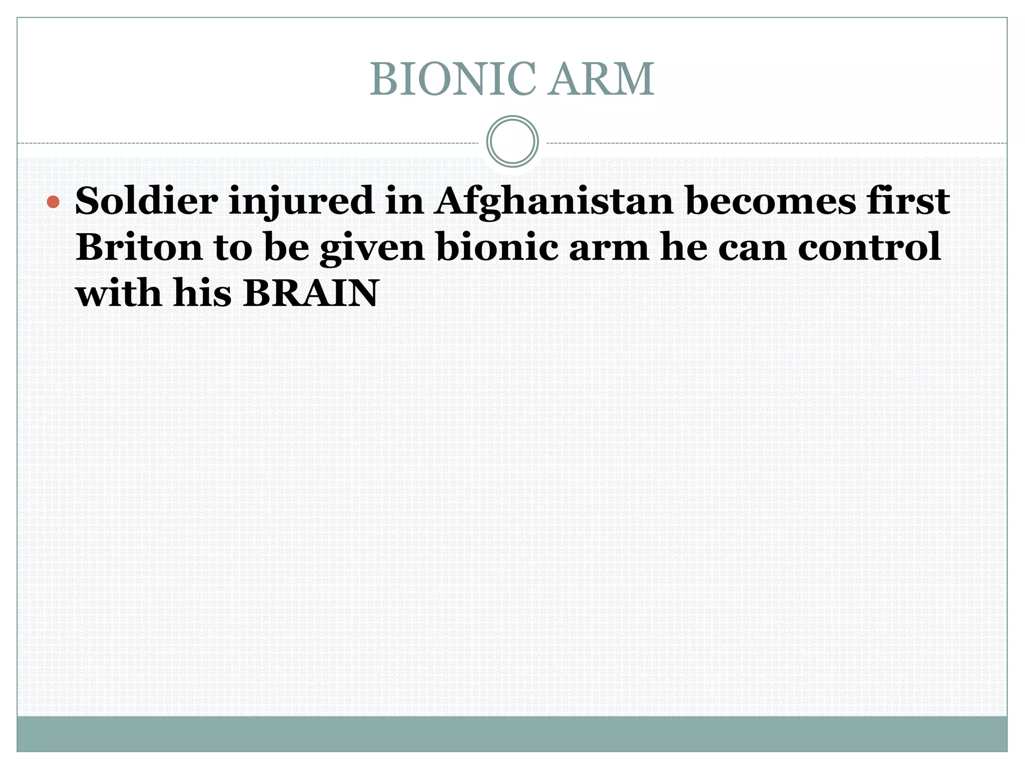 BIONIC ARM
 Soldier injured in Afghanistan becomes first
Briton to be given bionic arm he can control
with his BRAIN
 