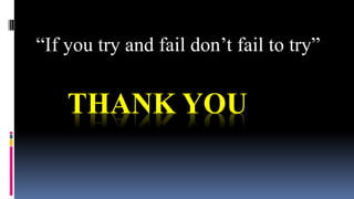 THANK YOU
“If you try and fail don’t fail to try”
 