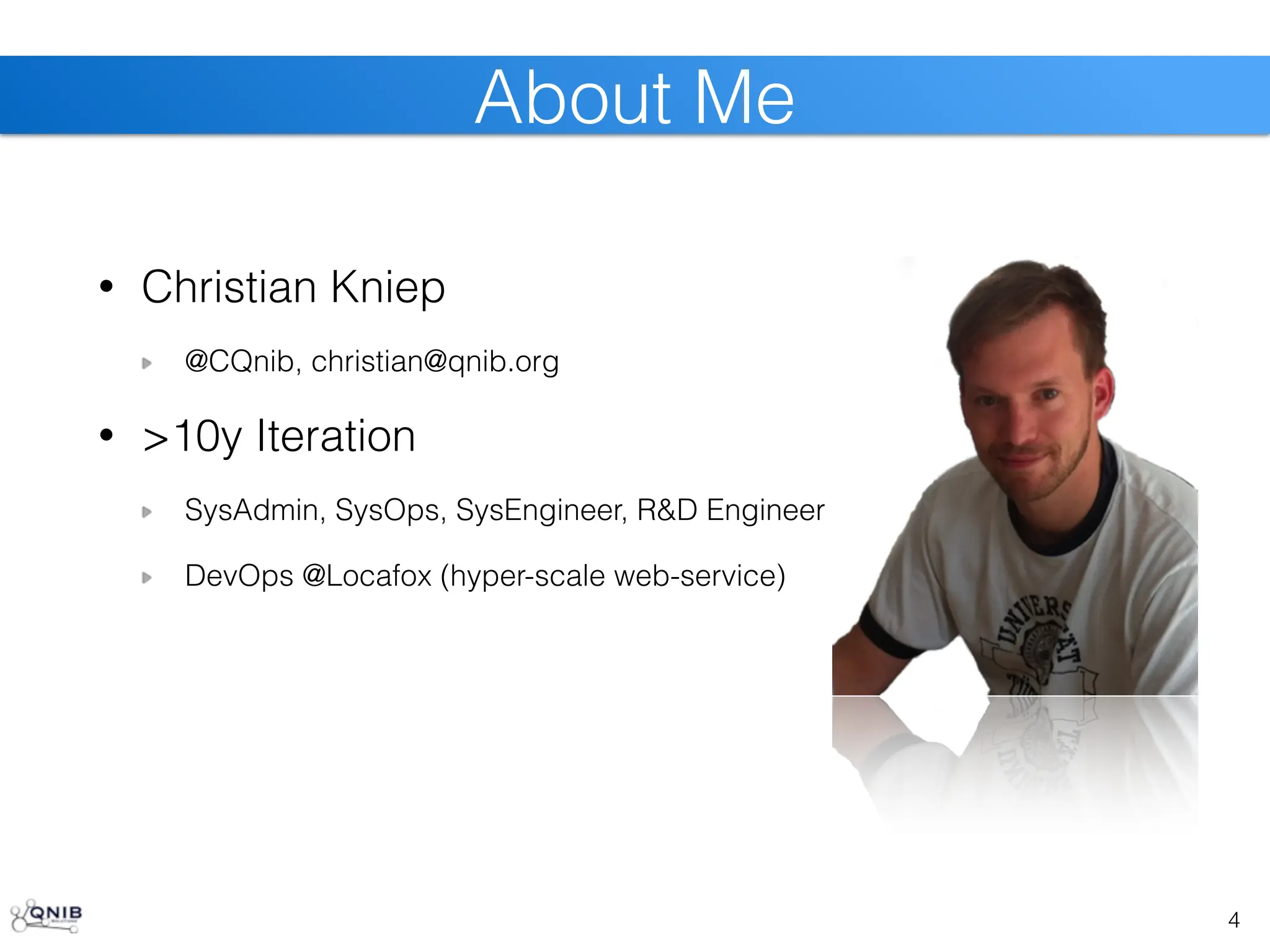 4
About Me
• Christian Kniep
@CQnib, christian@qnib.org
• >10y Iteration
SysAdmin, SysOps, SysEngineer, R&D Engineer
DevOps @Locafox (hyper-scale web-service)
 