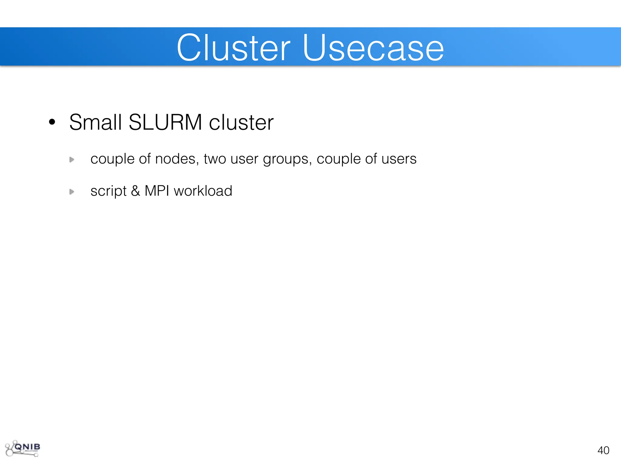 • Small SLURM cluster
couple of nodes, two user groups, couple of users
script & MPI workload
40
Cluster Usecase
 