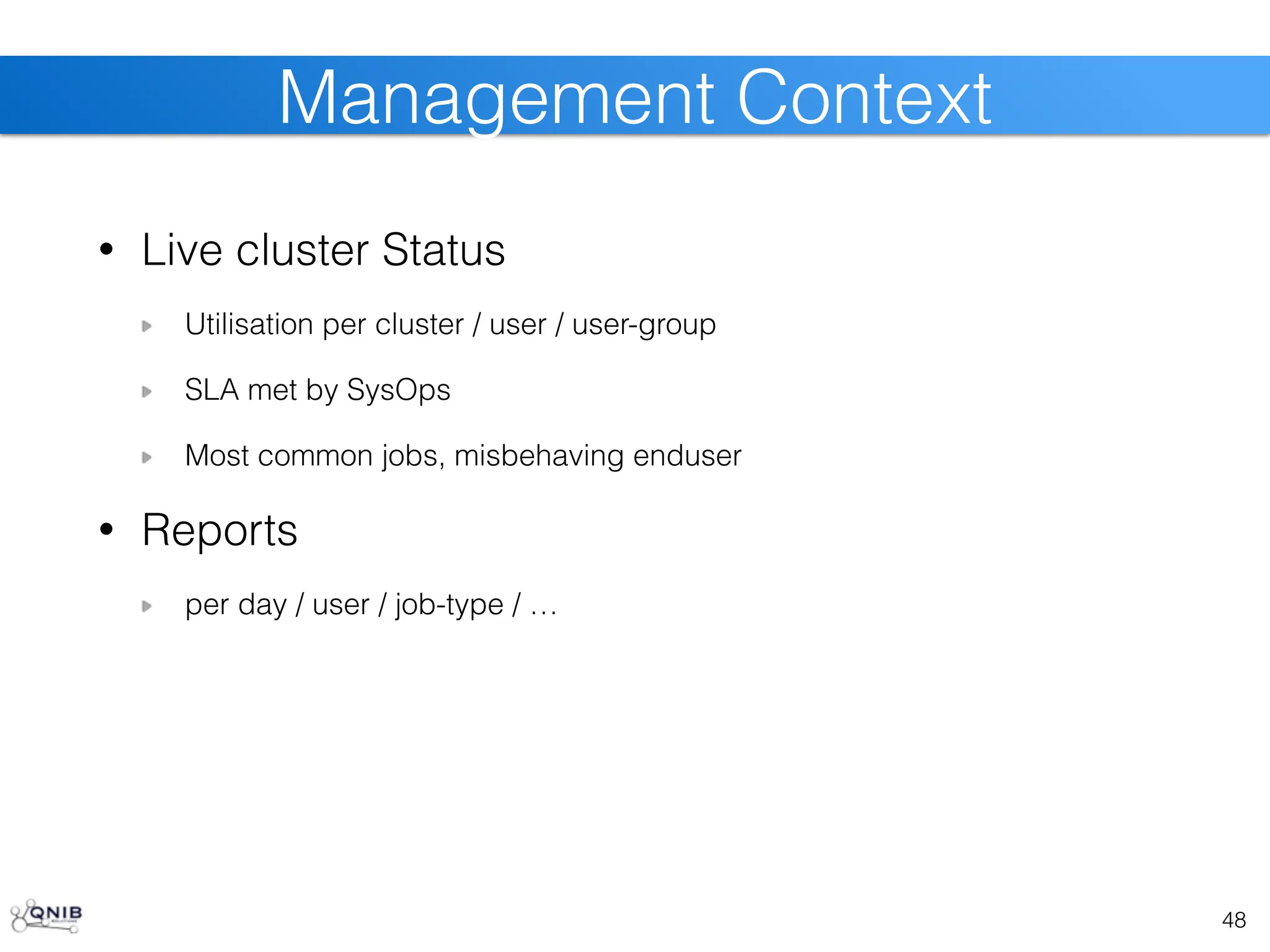 • Live cluster Status
Utilisation per cluster / user / user-group
SLA met by SysOps
Most common jobs, misbehaving enduser
• Reports
per day / user / job-type / …
48
Management Context
 