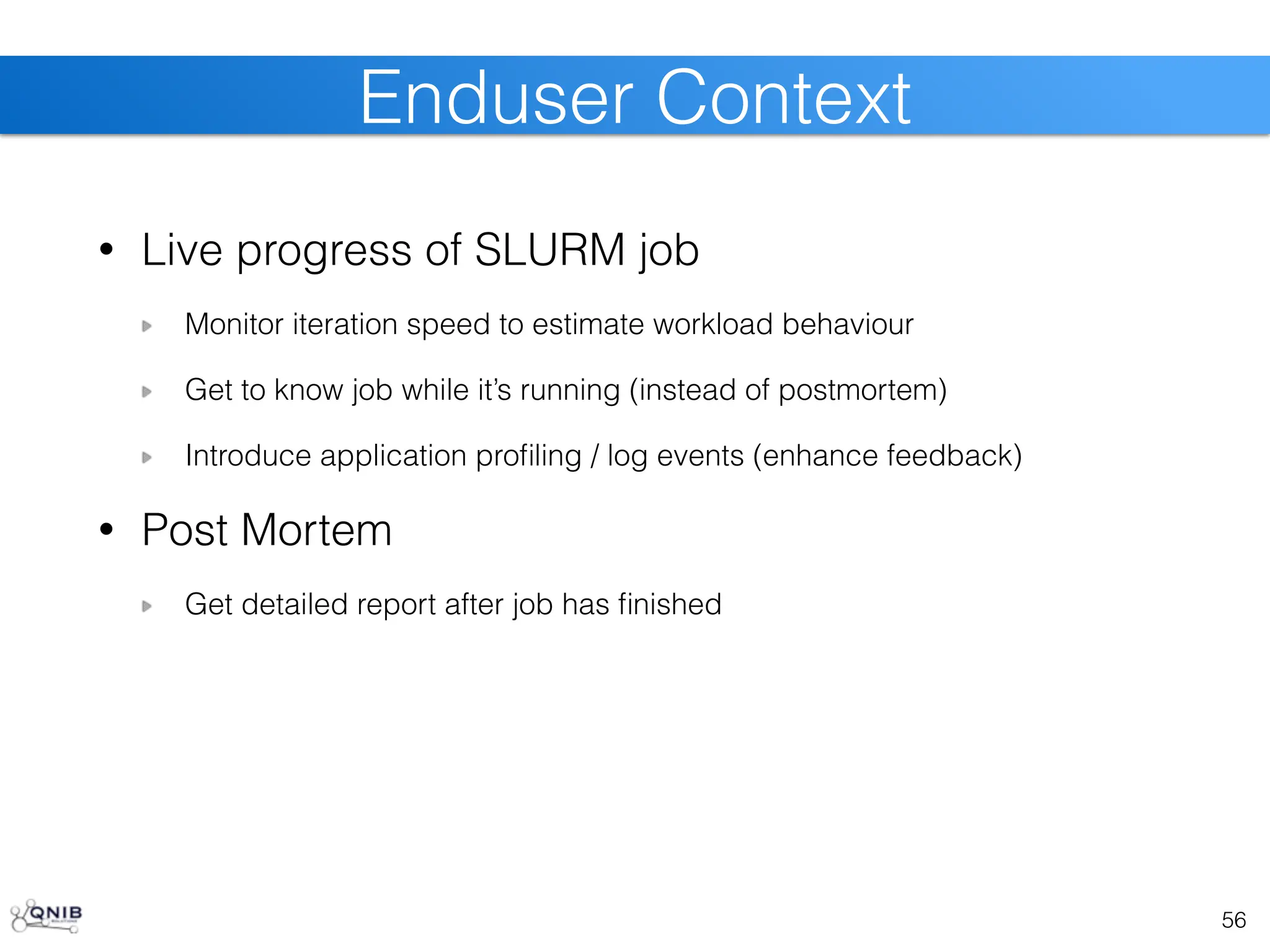 • Live progress of SLURM job
Monitor iteration speed to estimate workload behaviour
Get to know job while it’s running (instead of postmortem)
Introduce application profiling / log events (enhance feedback)
• Post Mortem
Get detailed report after job has finished
56
Enduser Context
 