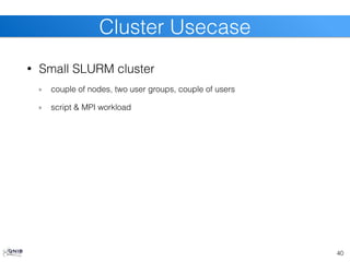 • Small SLURM cluster
couple of nodes, two user groups, couple of users
script & MPI workload
40
Cluster Usecase
 