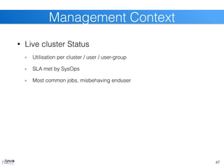 • Live cluster Status
Utilisation per cluster / user / user-group
SLA met by SysOps
Most common jobs, misbehaving enduser
47
Management Context
 