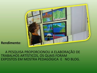 Rendimento:

  A PESQUISA PROPORCIONOU A ELABORAÇÃO DE
TRABALHOS ARTÍSTICOS, OS QUAIS FORAM
EXPOSTOS EM MOSTRA PEDAGÓGICA E NO BLOG.
 