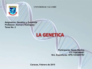 UNIVERSIDAD YACAMBÚ
Asignatura: Genética y Conducta
Profesora: Xiomara Rodríguez
Tarea No. 2
LA GENETICA
Participante: Neida Medina
C:I: V-06398697
Nro. Expediente: HPS-143-00070V
Caracas, Febrero de 2015
 