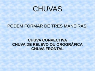 CHUVAS
PODEM FORMAR DE TRÊS MANEIRAS:
CHUVA CONVECTIVA
CHUVA DE RELEVO OU OROGRÁFICA
CHUVA FRONTAL

 