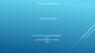 TRABAJO DE REDVOLUCION
NEIDER MORA ARIAS
I.E. LUIS CARLOS GALAN SARMIENTO
10°3
LA JAGUA DE IBIRICO - CESAR
2016
 