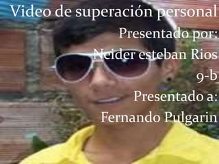 Video de superación personal 
Presentado por: 
Neider esteban Rios 
9-b 
Presentado a: 
Fernando Pulgarin 
 