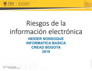 Riesgos de la
información electrónica
NEIDER NONSOQUE
INFORMATICA BASICA
CREAD BOGOTA
2019
 