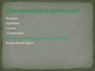 Nombre
Apellidos
Correo
Contraseña
¿Donde pinchamos para entrar a la cuenta?
Se pincha en log in
 