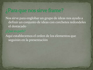 Nos sirve para englobar un grupo de ideas nos ayuda a
definir un conjunto de ideas con corchetes redondeles
el destacado
¿Que es path?
Aquí establecemos el orden de los elementos que
seguirán en la presentación
 