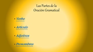 Las Partes de la
Oración Gramatical
•Verbo
•Artículo
•Adjetivos
•Pronombres