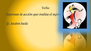 Verbo
Expresan la acción que realiza el sujeto
Ej: Andrés baila