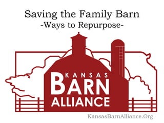 Saving the Family Barn
-Ways to Repurpose-
KansasBarnAlliance.Org
 