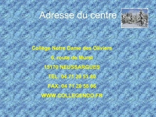 Adresse du centre Collège Notre Dame des Oliviers 6, route de Murat 15170 NEUSSARGUES TEL: 04 71 20 51 80 FAX: 04 71 20 58 06 WWW.COLLEGENDO.FR 