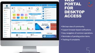 WEB
PORTAL
FOR
DESKTOP
ACCESS
 Bird eye view of community.
 Support browser-based notifications.
 Easy navigation of common operations.
 Reminders of pending action items.
 Tracking of complaints
 