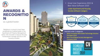 AWARDS &
RECOGNITIO
N
• Great User Experience 2021 &
Best Value Software 2020
under Apartment and Housing
Society Software Category.
Awarded under 2 categories
• Most Innovative Real Estate Technology Solution
Providers 2019
• Best Cloud-Based Society Management
Company 2019
as a global leader
Neighbium is proud to have been
recognized as a global leader in the
Apartments & Property Management
sector. We innovate to improve the way
homeowners manage and live in the
housing complex.
 