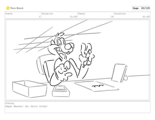 Scene
2
Duration
21:00
Panel
14
Duration
01:00
Dialog
Edgar Beaver: Oh, hello folks!
Page 20/135
 