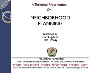 NEIGHBORHOOD
PLANNING
submitted by
Malvika Jaishal
(P12UP004)
ATechnical Presentation
On
 