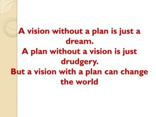 A vision without a plan is just a
dream.
A plan without a vision is just
drudgery.
But a vision with a plan can change
the world
 