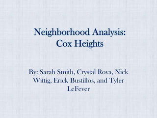 Neighborhood Analysis: Cox Heights By: Sarah Smith, Crystal Rova, Nick Wittig, Erick Bustillos, and Tyler LeFever  