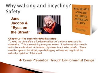    Crime Prevention Through Environmental Design Jane Jacobs & “ Eyes on the Street” Chapter 2—The uses of sidewalks: safety To keep the city safe is a fundamental task of a city’s streets and its sidewalks…This is something everyone knows:  A well-used city street is apt to be a safe street. A deserted city street is apt to be unsafe…There must be eyes on the street, eyes belonging to those we might call the natural proprietors of the street… 