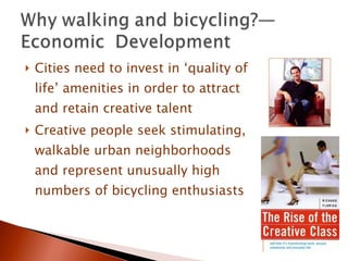 Cities need to invest in ‘quality of life’ amenities in order to attract and retain creative talent Creative people seek stimulating, walkable urban neighborhoods and represent unusually high numbers of bicycling enthusiasts 