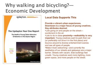 Local Data Supports This Provide a vibrant urban experiences. Downtown is a major focus of young creatives. Key attributes desired:  Lots going on and people on the street— excitement in the air.  Lots to do in close  proximity—walkability is very important.  Young creatives want to park their car (or preferably not drive it in the first place) and bounce around to diverse entertainment scenes and see all types of people.  Make it look welcoming—and currently the aesthetics of our streets and gateways are a major barrier. Streets with vacant, drab buildings feel unsafe. Young creatives want more lighting, more green space, and more people on the street.  