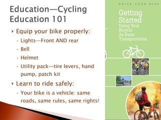 Equip your bike properly: Lights—Front AND rear Bell Helmet Utility pack—tire levers, hand pump, patch kit Learn to ride safely: Your bike is a vehicle: same roads, same rules, same rights! 