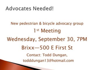 New pedestrian & bicycle advocacy group 1 st  Meeting Wednesday, September 30, 7PM Brixx—500 E First St Contact: Todd Dungan, todddungan13@hotmail.com 