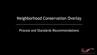 Neighborhood Conservation Overlay
Process and Standards Recommendations
 