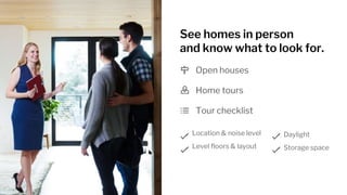 See homes in person
and know what to look for.
Open houses
Home tours
Tour checklist
Location & noise level
Level floors & layout
Daylight
Storage space
 