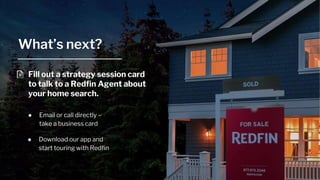 What’s next?
Fill out a strategy session card
to talk to a Redfin Agent about
your home search.
● Email or call directly –
take a business card
● Download our app and
start touring with Redfin
 