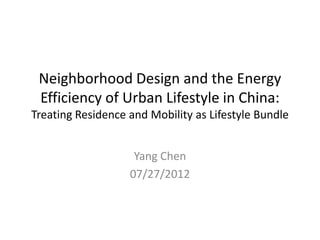 Neighborhood Design and the Energy
Efficiency of Urban Lifestyle in China:
Treating Residence and Mobility as Lifestyle Bundle
Yang Chen
07/27/2012
 