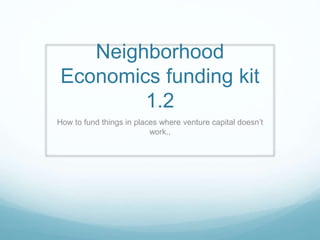 Neighborhood
Economics funding kit
1.15
How to fund things in places where venture capital doesn’t
work.,
 