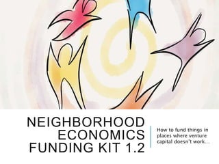 NEIGHBORHOOD
ECONOMICS
FUNDING KIT 1.2
How to fund things in
places where venture
capital doesn’t work…
 