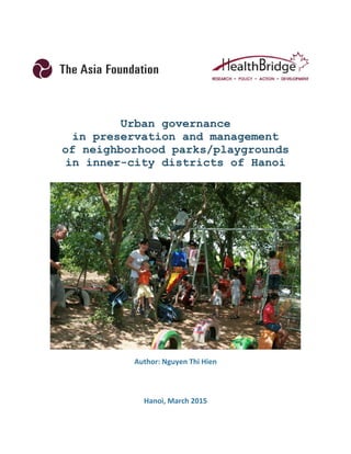 Urban governance
in preservation and management
of neighborhood parks/playgrounds
in inner-city districts of Hanoi
Author: Nguyen Thi Hien
Hanoi, March 2015
 