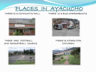 PLACES IN AYACUCHO
THERE IS A COMMUNITY HALL. THERE IS A BUS WHEREABOUTS
THERE ARE FOOTBALL THERE IS A PARK FOR
AND BASKETBALL COURTS CHILDREN.
 