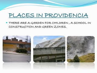 PLACES IN PROVIDENCIA
 THERE ARE A GARDEN FOR CHILDREN , A SCHOOL IN
CONSTRUCTION AND GREEN ZONES.
 