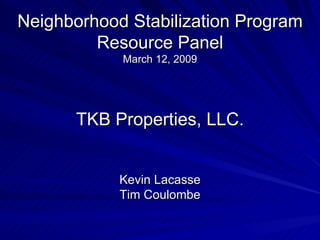 Neighborhood Stabilization Program Resource Panel March 12, 2009  TKB Properties, LLC.  Kevin Lacasse Tim Coulombe 