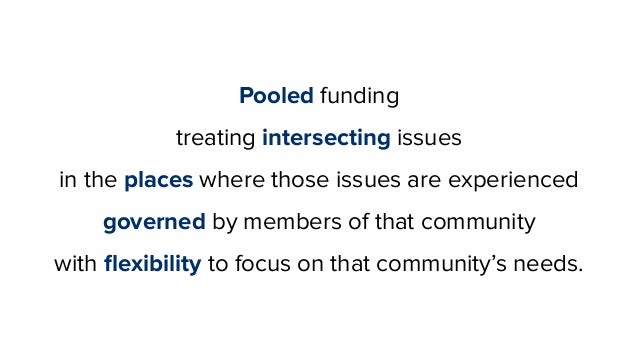 Pooled funding
treating intersecting issues
in the places where those issues are experienced
governed by members of that c...