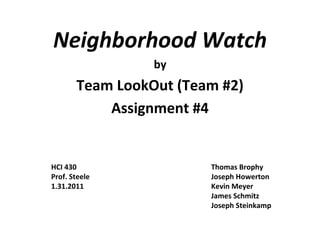 Neighborhood Watch
by
Team LookOut (Team #2)
Assignment #4
HCI 430 Thomas Brophy
Prof. Steele Joseph Howerton
1.31.2011 Kevin Meyer
James Schmitz
Joseph Steinkamp
 