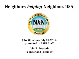 Neighbors-helping-Neighbors USA
John R. Fugazzie
Founder and President
Jobs Situation - July 16, 2014
presented to AARP Staff
 