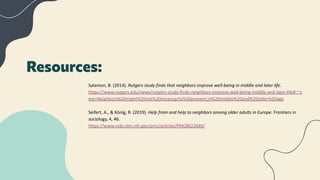 Resources:
Salamon, B. (2014). Rutgers study finds that neighbors improve well-being in middle and later life.
https://www...