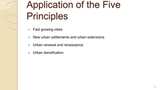 Application of the Five
Principles
 Fast growing cities
 New urban settlements and urban extensions
 Urban renewal and renaissance
 Urban densification
13
 