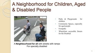 A Neighborhood for Children, Aged
& Disabled People
• Parks & Playgrounds for
children
• Community Spaces, especially
for aged people
• Footpaths
• Wheelchair accessible Streets
for the Disabled
A Neighbourhood for all with streets with ramps
For specially disabled
5
 