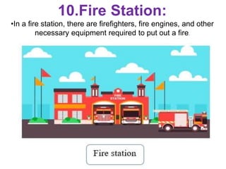 10.Fire Station:
•In a fire station, there are firefighters, fire engines, and other
necessary equipment required to put out a fire.
 