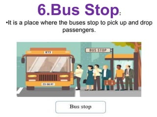 6.Bus Stop:
•It is a place where the buses stop to pick up and drop
passengers.
 