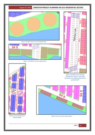 August 25, 2015 [SEMESTER PROJECT-PLANNING IHS AS A RESIDENTIAL SECTOR]
ATP| 23
Figure 12 High Income Luxury Apartments
Figure 11 Medium Income Apartments
Figure 13 Central Business
District (CBD)
Figure 14 Railway Line passing
through the scheme. Two Level
Crossing are provided which will be
guarded 24/7
`Figure 15 Low Income Apartments
 